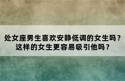 处女座男生喜欢安静低调的女生吗？这样的女生更容易吸引他吗？