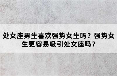 处女座男生喜欢强势女生吗？强势女生更容易吸引处女座吗？