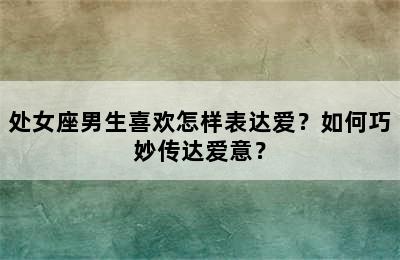 处女座男生喜欢怎样表达爱？如何巧妙传达爱意？