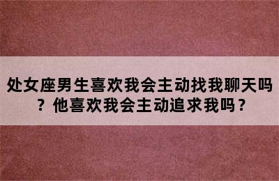 处女座男生喜欢我会主动找我聊天吗？他喜欢我会主动追求我吗？