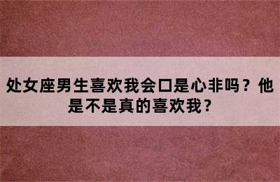 处女座男生喜欢我会口是心非吗？他是不是真的喜欢我？