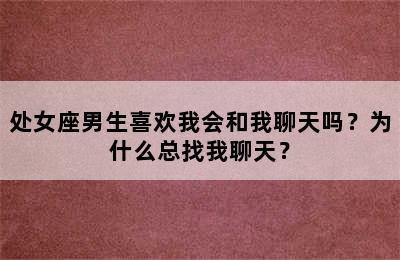 处女座男生喜欢我会和我聊天吗？为什么总找我聊天？