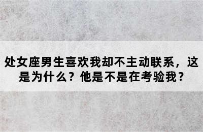 处女座男生喜欢我却不主动联系，这是为什么？他是不是在考验我？