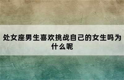 处女座男生喜欢挑战自己的女生吗为什么呢