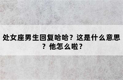 处女座男生回复哈哈？这是什么意思？他怎么啦？