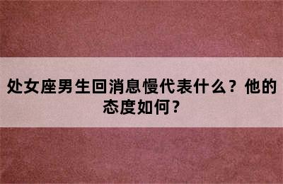 处女座男生回消息慢代表什么？他的态度如何？