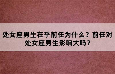 处女座男生在乎前任为什么？前任对处女座男生影响大吗？