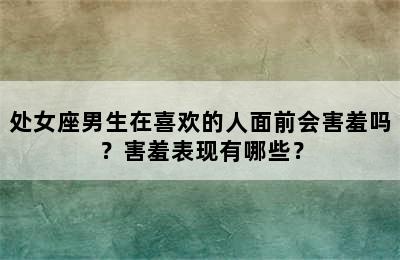 处女座男生在喜欢的人面前会害羞吗？害羞表现有哪些？