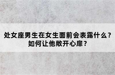 处女座男生在女生面前会表露什么？如何让他敞开心扉？