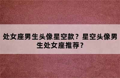 处女座男生头像星空款？星空头像男生处女座推荐？