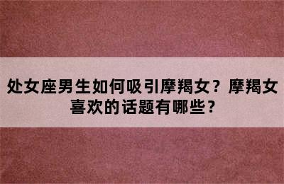 处女座男生如何吸引摩羯女？摩羯女喜欢的话题有哪些？