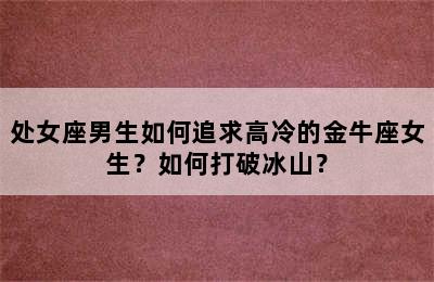 处女座男生如何追求高冷的金牛座女生？如何打破冰山？
