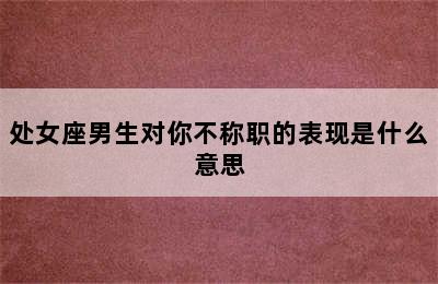 处女座男生对你不称职的表现是什么意思