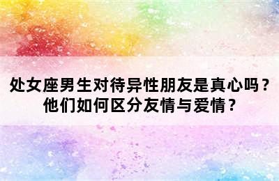 处女座男生对待异性朋友是真心吗？他们如何区分友情与爱情？