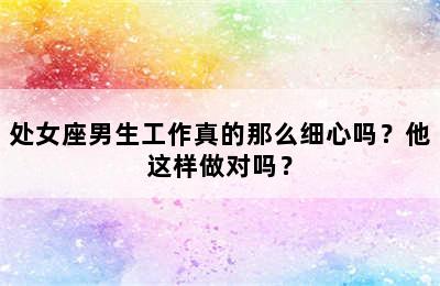 处女座男生工作真的那么细心吗？他这样做对吗？