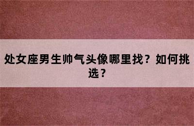 处女座男生帅气头像哪里找？如何挑选？