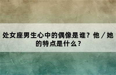 处女座男生心中的偶像是谁？他／她的特点是什么？