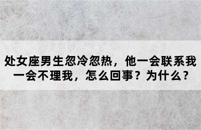 处女座男生忽冷忽热，他一会联系我一会不理我，怎么回事？为什么？