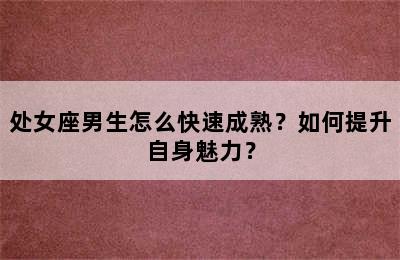 处女座男生怎么快速成熟？如何提升自身魅力？