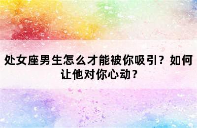 处女座男生怎么才能被你吸引？如何让他对你心动？