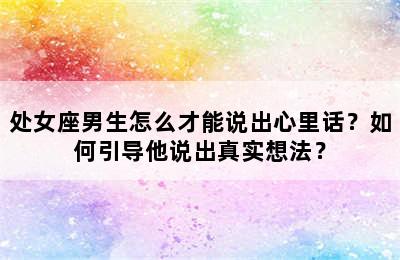 处女座男生怎么才能说出心里话？如何引导他说出真实想法？