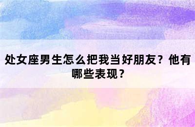 处女座男生怎么把我当好朋友？他有哪些表现？