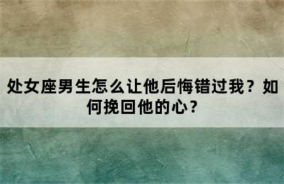 处女座男生怎么让他后悔错过我？如何挽回他的心？