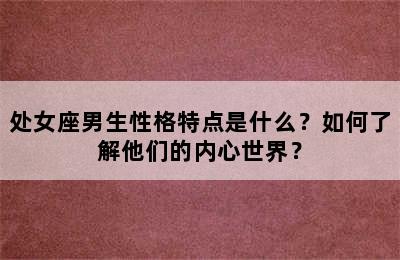 处女座男生性格特点是什么？如何了解他们的内心世界？