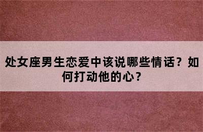 处女座男生恋爱中该说哪些情话？如何打动他的心？
