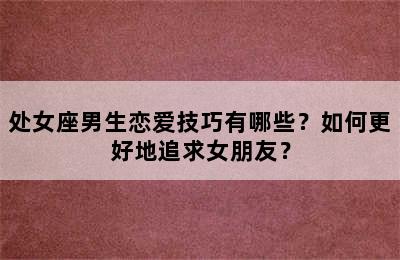 处女座男生恋爱技巧有哪些？如何更好地追求女朋友？