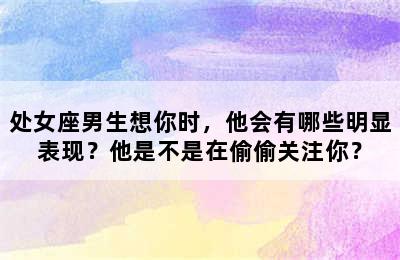 处女座男生想你时，他会有哪些明显表现？他是不是在偷偷关注你？