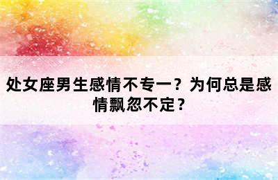 处女座男生感情不专一？为何总是感情飘忽不定？