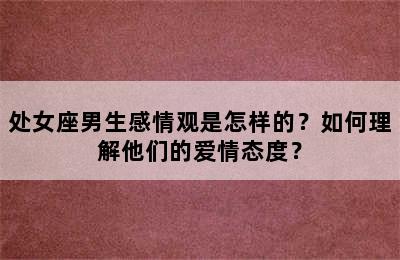处女座男生感情观是怎样的？如何理解他们的爱情态度？