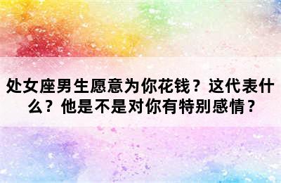 处女座男生愿意为你花钱？这代表什么？他是不是对你有特别感情？