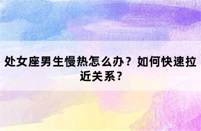 处女座男生慢热怎么办？如何快速拉近关系？