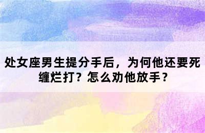 处女座男生提分手后，为何他还要死缠烂打？怎么劝他放手？