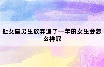 处女座男生放弃追了一年的女生会怎么样呢