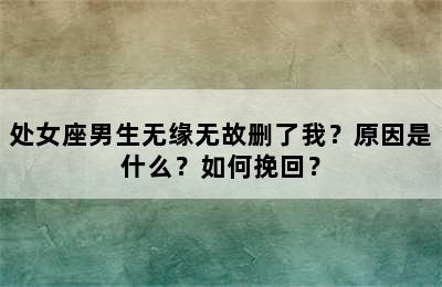 处女座男生无缘无故删了我？原因是什么？如何挽回？