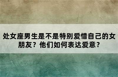 处女座男生是不是特别爱惜自己的女朋友？他们如何表达爱意？