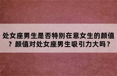 处女座男生是否特别在意女生的颜值？颜值对处女座男生吸引力大吗？