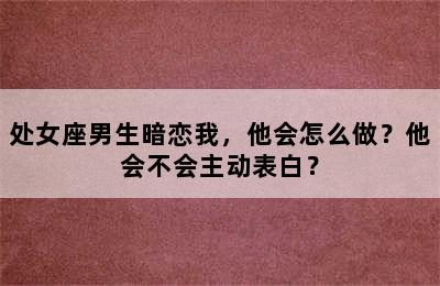 处女座男生暗恋我，他会怎么做？他会不会主动表白？