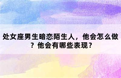 处女座男生暗恋陌生人，他会怎么做？他会有哪些表现？