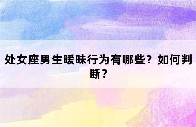 处女座男生暧昧行为有哪些？如何判断？