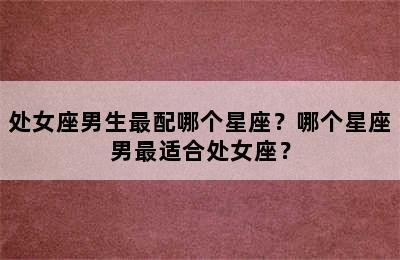 处女座男生最配哪个星座？哪个星座男最适合处女座？