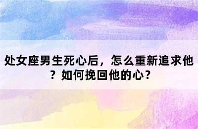 处女座男生死心后，怎么重新追求他？如何挽回他的心？