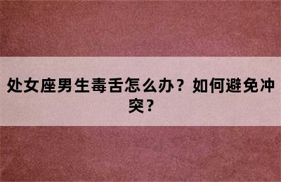 处女座男生毒舌怎么办？如何避免冲突？
