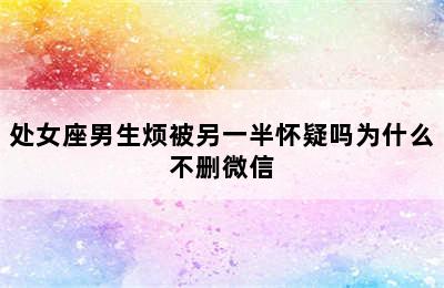 处女座男生烦被另一半怀疑吗为什么不删微信