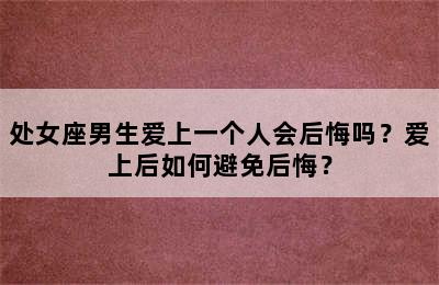 处女座男生爱上一个人会后悔吗？爱上后如何避免后悔？