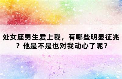 处女座男生爱上我，有哪些明显征兆？他是不是也对我动心了呢？