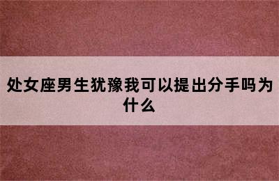 处女座男生犹豫我可以提出分手吗为什么